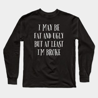 I May Be Fat and Ugly but At Least I'm Broke Long Sleeve T-Shirt
